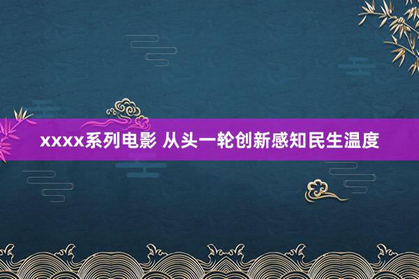 xxxx系列电影 从头一轮创新感知民生温度