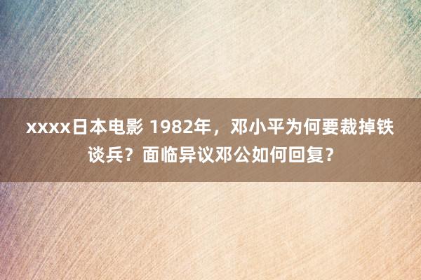 xxxx日本电影 1982年，邓小平为何要裁掉铁谈兵？面临异议邓公如何回复？