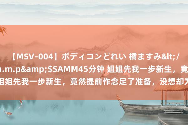 【MSV-004】ボディコンどれい 橘ますみ</a>1992-02-06h.m.p&$SAMM45分钟 姐姐先我一步新生，竟然提前作念足了准备，没想却为我作念了嫁衣