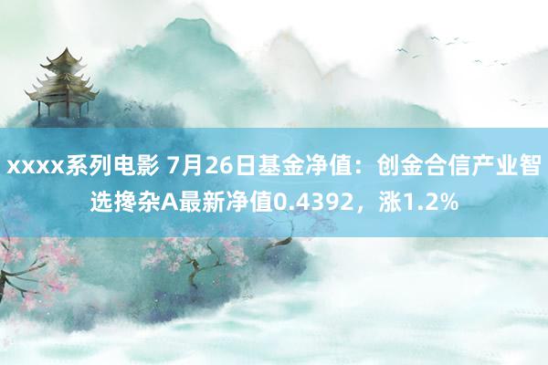 xxxx系列电影 7月26日基金净值：创金合信产业智选搀杂A最新净值0.4392，涨1.2%