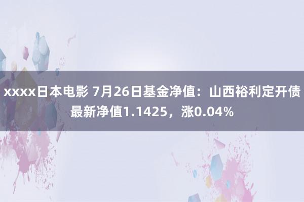 xxxx日本电影 7月26日基金净值：山西裕利定开债最新净值1.1425，涨0.04%