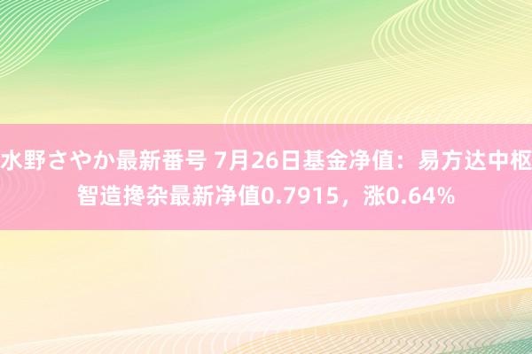 水野さやか最新番号 7月26日基金净值：易方达中枢智造搀杂最新净值0.7915，涨0.64%