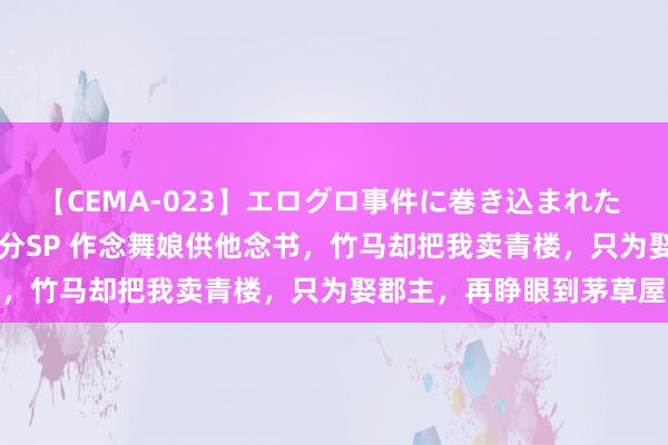 【CEMA-023】エログロ事件に巻き込まれた 人妻たちの昭和史 210分SP 作念舞娘供他念书，竹马却把我卖青楼，只为娶郡主，再睁眼到茅草屋