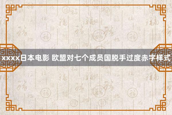 xxxx日本电影 欧盟对七个成员国脱手过度赤字样式