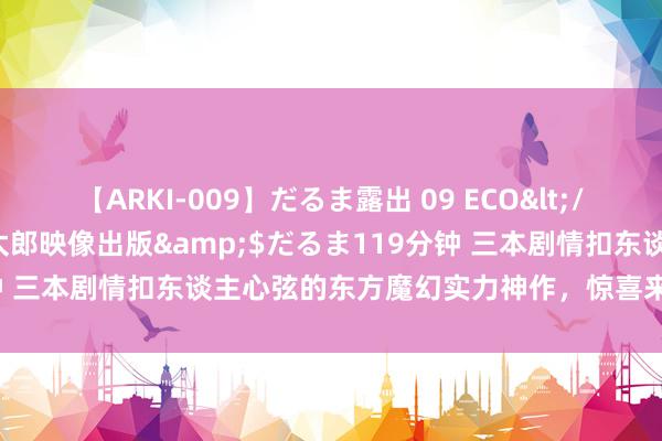 【ARKI-009】だるま露出 09 ECO</a>2008-06-19桃太郎映像出版&$だるま119分钟 三本剧情扣东谈主心弦的东方魔幻实力神作，惊喜来袭，要你雅瞻念