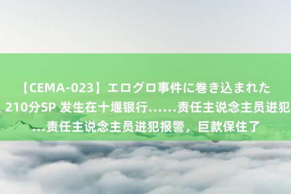 【CEMA-023】エログロ事件に巻き込まれた 人妻たちの昭和史 210分SP 发生在十堰银行……责任主说念主员进犯报警，巨款保住了