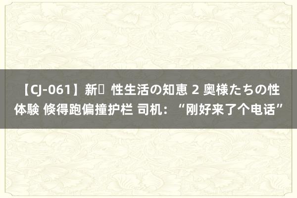 【CJ-061】新・性生活の知恵 2 奥様たちの性体験 倏得跑偏撞护栏 司机：“刚好来了个电话”