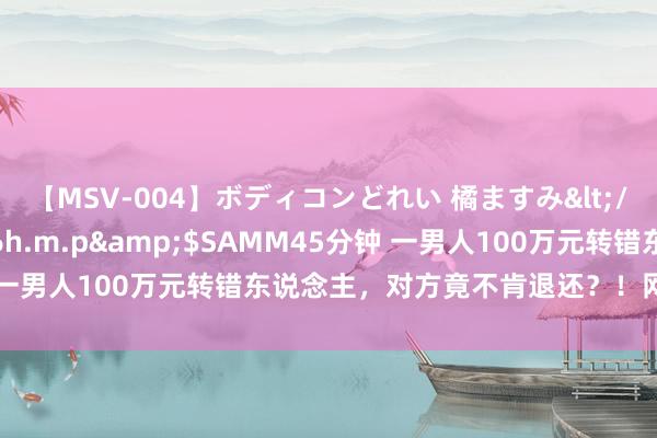 【MSV-004】ボディコンどれい 橘ますみ</a>1992-02-06h.m.p&$SAMM45分钟 一男人100万元转错东说念主，对方竟不肯退还？！网友直呼有道理