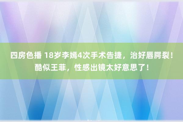 四房色播 18岁李嫣4次手术告捷，治好唇腭裂！酷似王菲，性感出镜太好意思了！