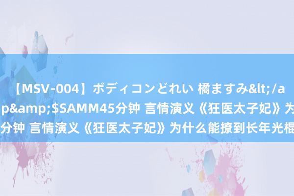 【MSV-004】ボディコンどれい 橘ますみ</a>1992-02-06h.m.p&$SAMM45分钟 言情演义《狂医太子妃》为什么能撩到长年光棍的你