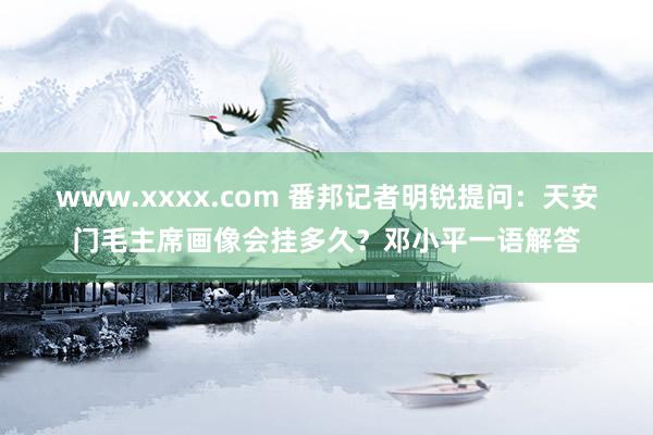 www.xxxx.com 番邦记者明锐提问：天安门毛主席画像会挂多久？邓小平一语解答