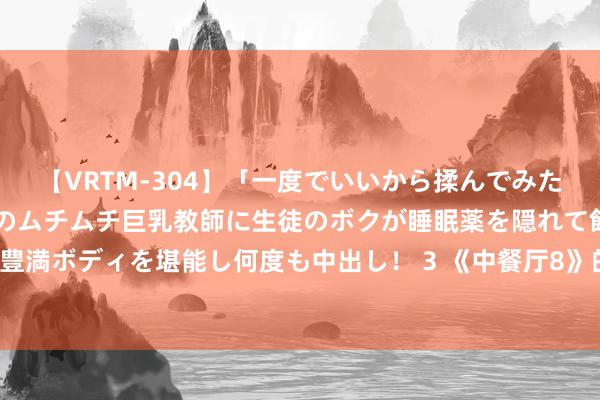 【VRTM-304】「一度でいいから揉んでみたい！」はち切れんばかりのムチムチ巨乳教師に生徒のボクが睡眠薬を隠れて飲ませて、夢の豊満ボディを堪能し何度も中出し！ 3 《中餐厅8》的播出告诉不雅众：明星火爆，天生一双！