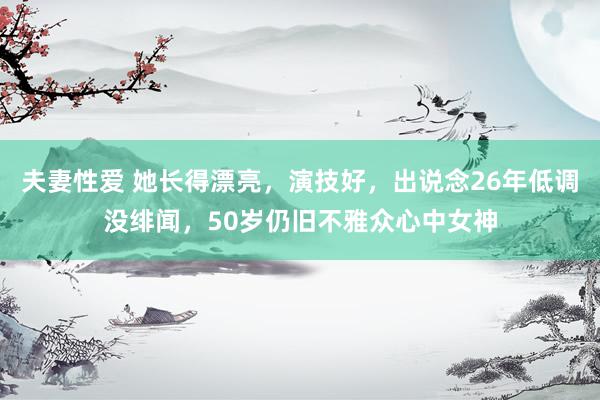 夫妻性爱 她长得漂亮，演技好，出说念26年低调没绯闻，50岁仍旧不雅众心中女神