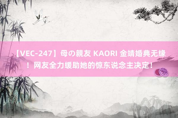 【VEC-247】母の親友 KAORI 金靖婚典无缘！网友全力缓助她的惊东说念主决定！