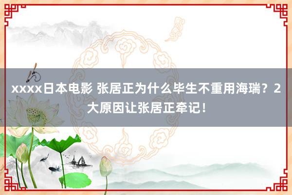 xxxx日本电影 张居正为什么毕生不重用海瑞？2大原因让张居正牵记！