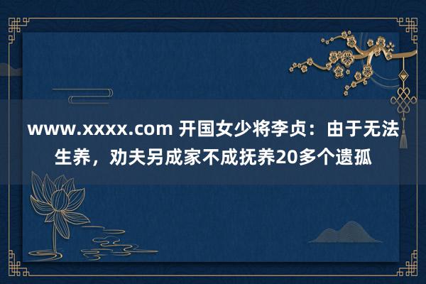 www.xxxx.com 开国女少将李贞：由于无法生养，劝夫另成家不成抚养20多个遗孤