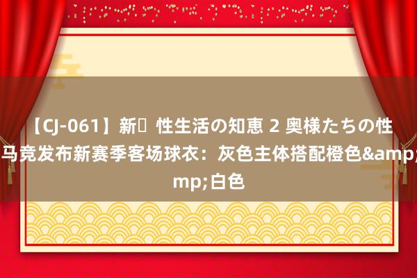 【CJ-061】新・性生活の知恵 2 奥様たちの性体験 马竞发布新赛季客场球衣：灰色主体搭配橙色&白色