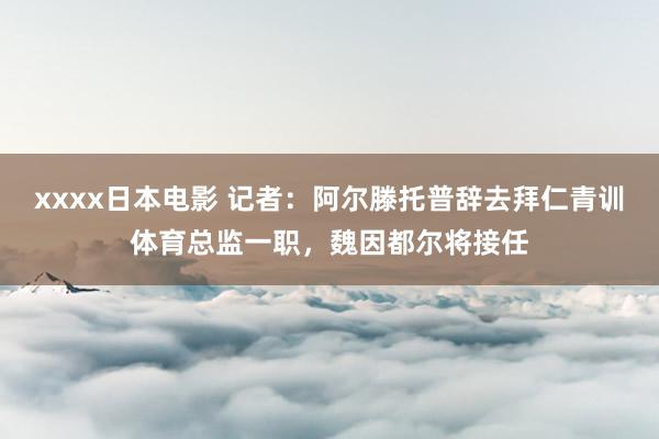 xxxx日本电影 记者：阿尔滕托普辞去拜仁青训体育总监一职，魏因都尔将接任