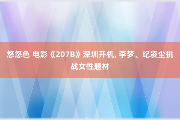 悠悠色 电影《207B》深圳开机, 李梦、纪凌尘挑战女性题材