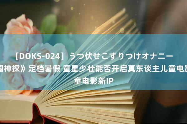 【DOKS-024】うつ伏せこすりつけオナニー 《校园神探》定档暑假 童星少壮能否开启真东谈主儿童电影新IP