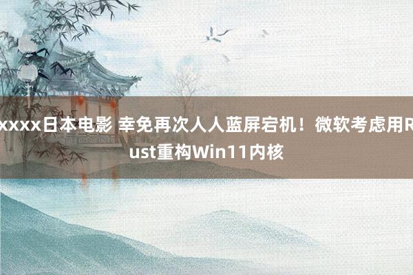 xxxx日本电影 幸免再次人人蓝屏宕机！微软考虑用Rust重构Win11内核