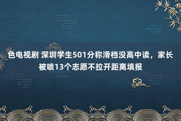 色电视剧 深圳学生501分称滑档没高中读，家长被喷13个志愿不拉开距离填报