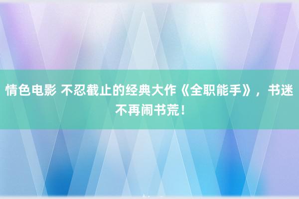 情色电影 不忍截止的经典大作《全职能手》，书迷不再闹书荒！