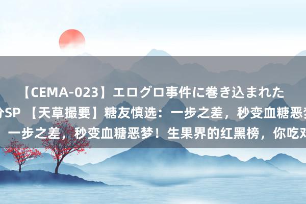 【CEMA-023】エログロ事件に巻き込まれた 人妻たちの昭和史 210分SP 【天草撮要】糖友慎选：一步之差，秒变血糖恶梦！生果界的红黑榜，你吃对了吗