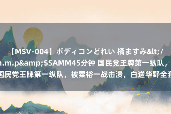 【MSV-004】ボディコンどれい 橘ますみ</a>1992-02-06h.m.p&$SAMM45分钟 国民党王牌第一纵队，被粟裕一战击溃，白送华野全套好意思式装备