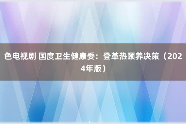 色电视剧 国度卫生健康委：登革热颐养决策（2024年版）