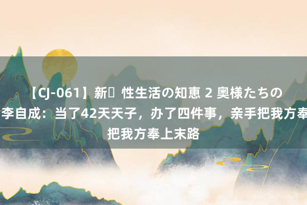 【CJ-061】新・性生活の知恵 2 奥様たちの性体験 李自成：当了42天天子，办了四件事，亲手把我方奉上末路