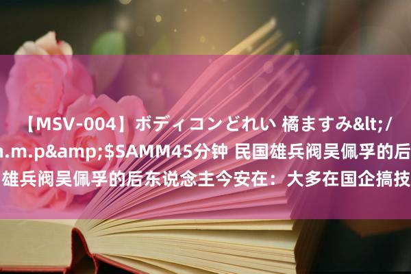 【MSV-004】ボディコンどれい 橘ますみ</a>1992-02-06h.m.p&$SAMM45分钟 民国雄兵阀吴佩孚的后东说念主今安在：大多在国企搞技能，曾孙是正厅级