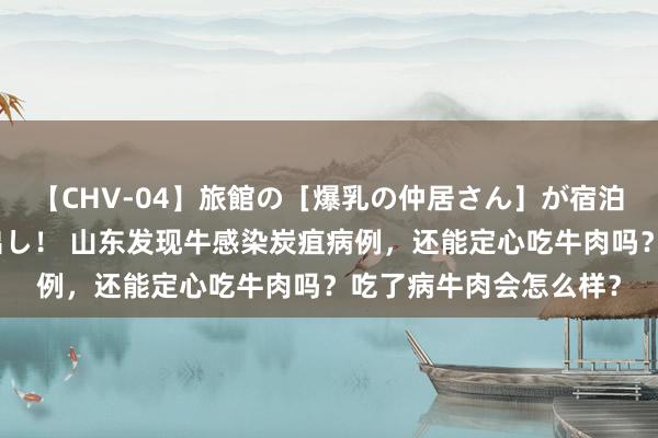 【CHV-04】旅館の［爆乳の仲居さん］が宿泊客に輪姦されナマ中出し！ 山东发现牛感染炭疽病例，还能定心吃牛肉吗？吃了病牛肉会怎么样？