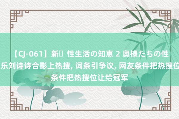 【CJ-061】新・性生活の知恵 2 奥様たちの性体験 潘展乐刘诗诗合影上热搜, 词条引争议, 网友条件把热搜位让给冠军