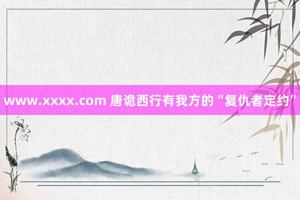 www.xxxx.com 唐诡西行有我方的“复仇者定约”