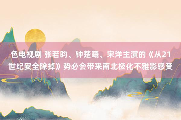 色电视剧 张若昀、钟楚曦、宋洋主演的《从21世纪安全除掉》势必会带来南北极化不雅影感受