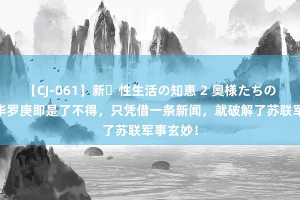 【CJ-061】新・性生活の知恵 2 奥様たちの性体験 华罗庚即是了不得，只凭借一条新闻，就破解了苏联军事玄妙！