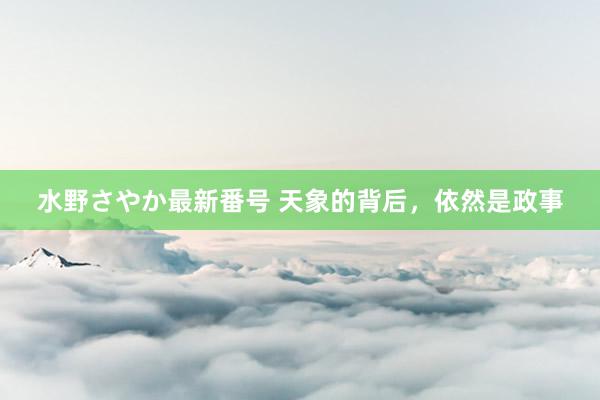 水野さやか最新番号 天象的背后，依然是政事