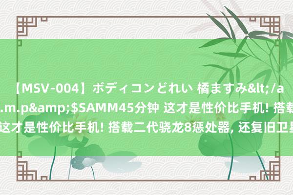 【MSV-004】ボディコンどれい 橘ますみ</a>1992-02-06h.m.p&$SAMM45分钟 这才是性价比手机! 搭载二代骁龙8惩处器, 还复旧卫星通讯功能