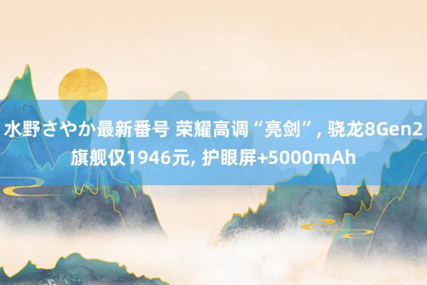 水野さやか最新番号 荣耀高调“亮剑”, 骁龙8Gen2旗舰仅1946元, 护眼屏+5000mAh