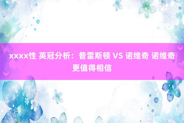 xxxx性 英冠分析：普雷斯顿 VS 诺维奇 诺维奇更值得相信