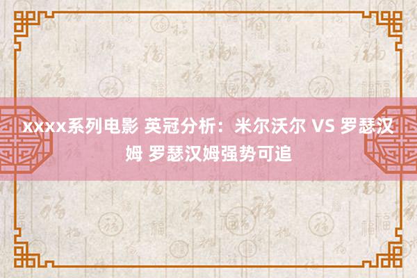 xxxx系列电影 英冠分析：米尔沃尔 VS 罗瑟汉姆 罗瑟汉姆强势可追