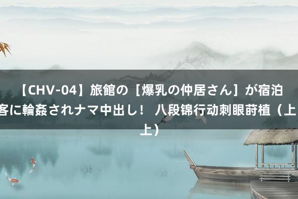 【CHV-04】旅館の［爆乳の仲居さん］が宿泊客に輪姦されナマ中出し！ 八段锦行动刺眼莳植（上）