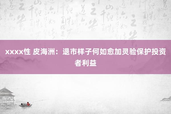 xxxx性 皮海洲：退市样子何如愈加灵验保护投资者利益