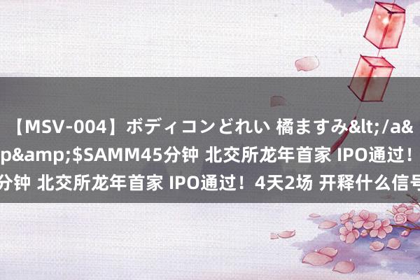 【MSV-004】ボディコンどれい 橘ますみ</a>1992-02-06h.m.p&$SAMM45分钟 北交所龙年首家 IPO通过！4天2场 开释什么信号？