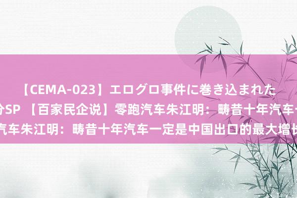 【CEMA-023】エログロ事件に巻き込まれた 人妻たちの昭和史 210分SP 【百家民企说】零跑汽车朱江明：畴昔十年汽车一定是中国出口的最大增长点