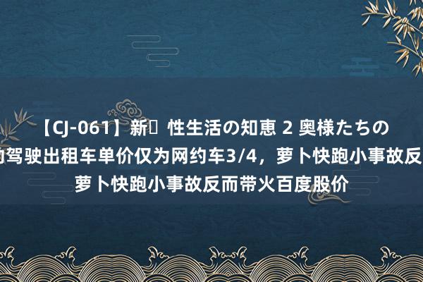 【CJ-061】新・性生活の知恵 2 奥様たちの性体験 亲测自动驾驶出租车单价仅为网约车3/4，萝卜快跑小事故反而带火百度股价