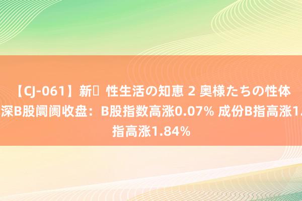 【CJ-061】新・性生活の知恵 2 奥様たちの性体験 沪深B股阛阓收盘：B股指数高涨0.07% 成份B指高涨1.84%