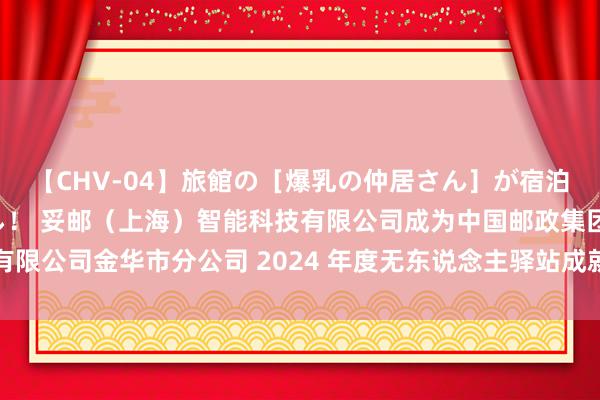 【CHV-04】旅館の［爆乳の仲居さん］が宿泊客に輪姦されナマ中出し！ 妥邮（上海）智能科技有限公司成为中国邮政集团有限公司金华市分公司 2024 年度无东说念主驿站成就采购技俩成交候选东说念主