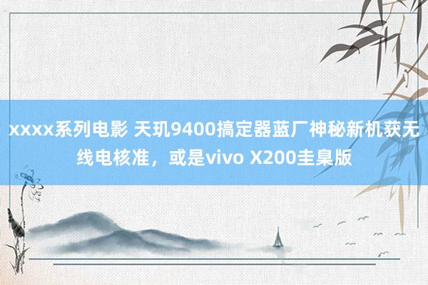 xxxx系列电影 天玑9400搞定器蓝厂神秘新机获无线电核准，或是vivo X200圭臬版